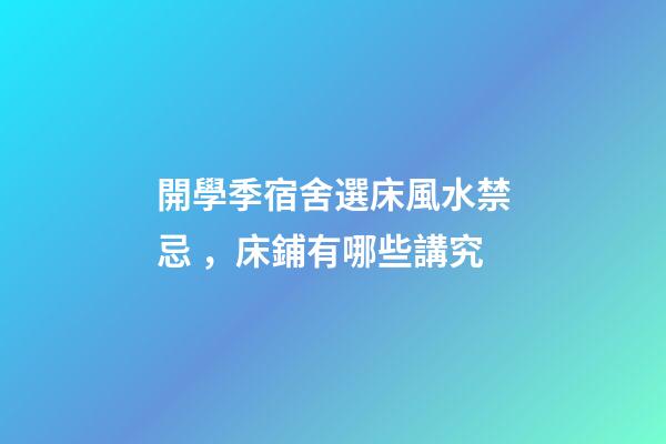開學季宿舍選床風水禁忌，床鋪有哪些講究